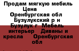 Продам мягкую мебиль  › Цена ­ 15 000 - Оренбургская обл., Бузулукский р-н, Бузулук г. Мебель, интерьер » Диваны и кресла   . Оренбургская обл.